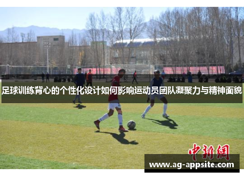 足球训练背心的个性化设计如何影响运动员团队凝聚力与精神面貌